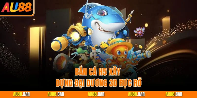 Bắn Cá H5 xây dựng đại dương 3D rực rỡ
