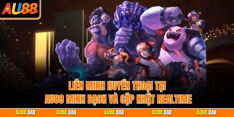 Liên Minh Huyền Thoại tại AU88 minh bạch và cập nhật realtime
