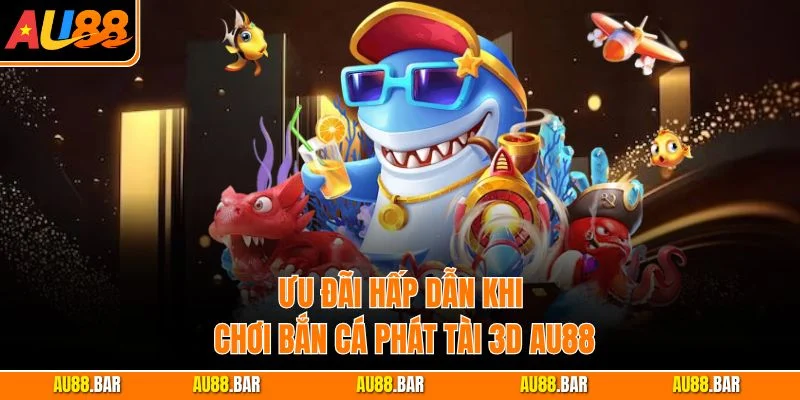 Ưu đãi hấp dẫn khi chơi Bắn Cá Phát Tài 3D AU88